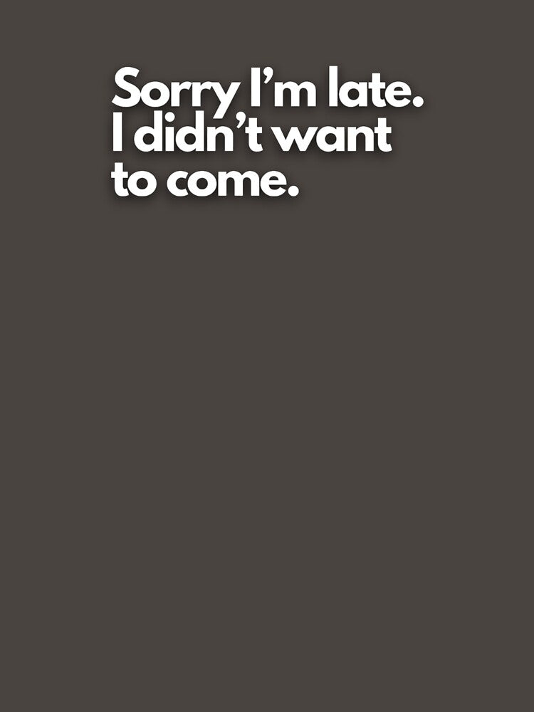 Sorry I'm late. I didn't want to come. by KrystaTShirts