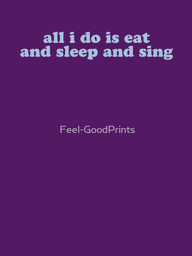 "all i do is eat and sleep and sing" by Feel-GoodPrints