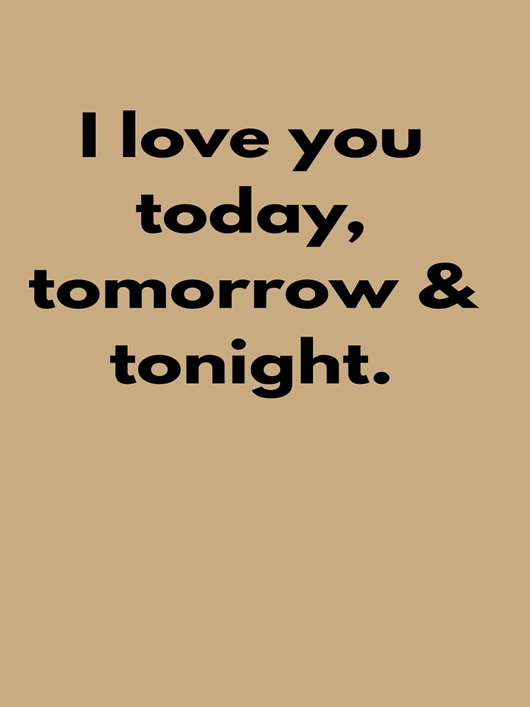 I love you today, tomorrow & tonight. by designfy