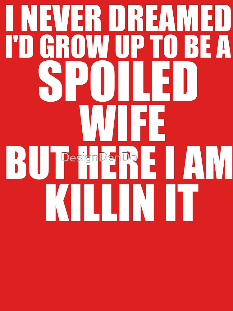 I Never Dreamed I'd Grow Up To Be A Spoiled Wife But Here I am Killin It by DesignDenDo ⭐⭐⭐⭐⭐