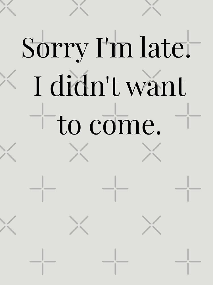 Sorry I'm late. I didn't want to come. by TrueFit Essentials