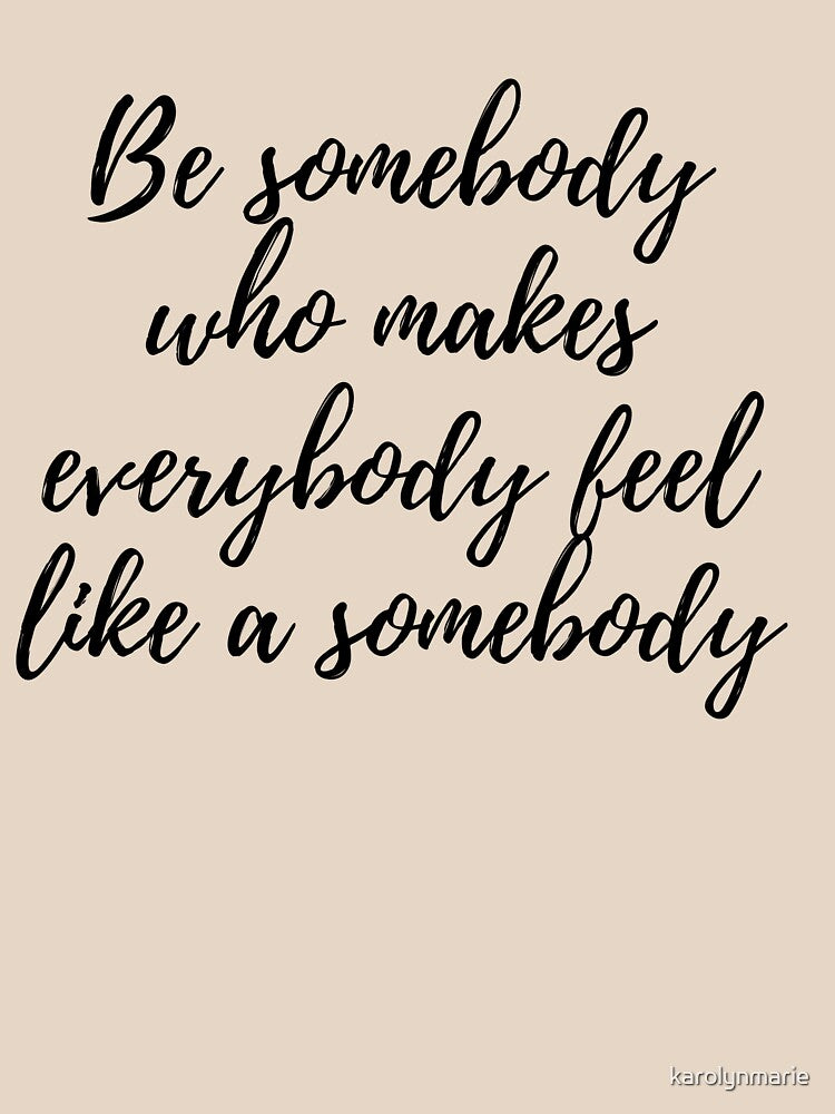 Be Somebody Who Makes Everybody Feel Like A Somebody by karolynmarie