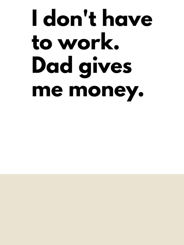 I don't have to work. Dad gives me money. by Dj Gavric998