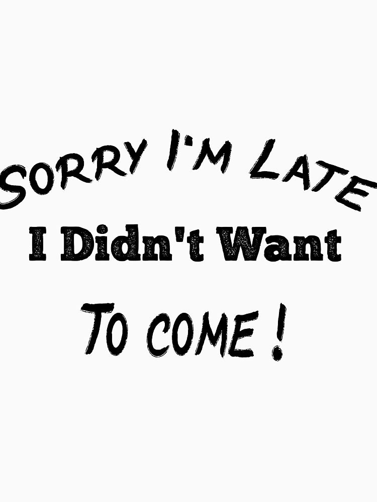 Sorry I'm Late I Didn't Want To Come T Shirt Funny T-Shirt, Tee Shirt Gift Idea, Funny Shirt, Funny Saying Shirt, by justbesmart11