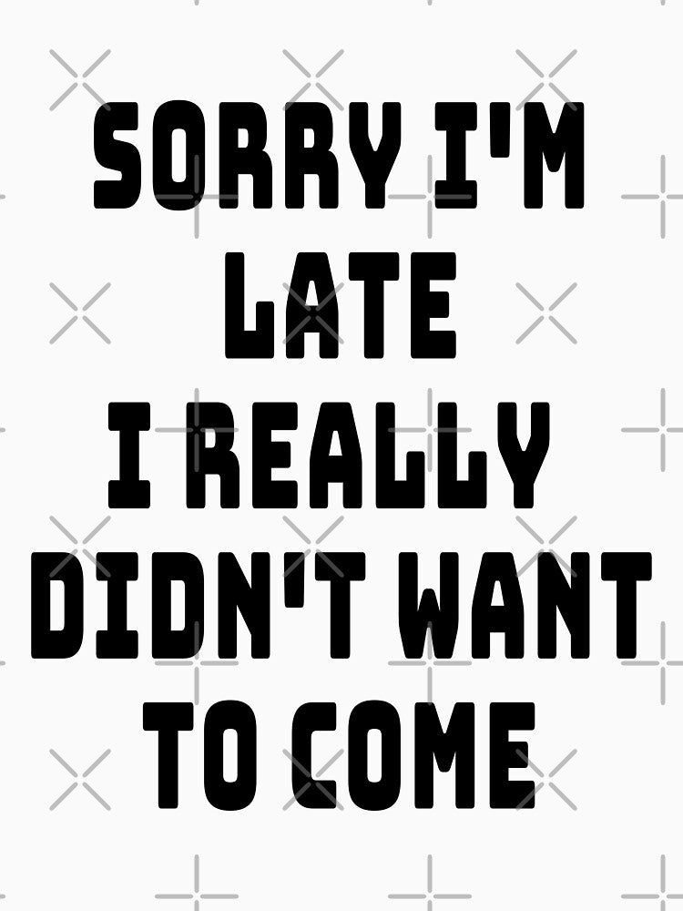 SORRY I'M LATE I REALLY DIDN'T WANT TO COME Design by Craftynistia