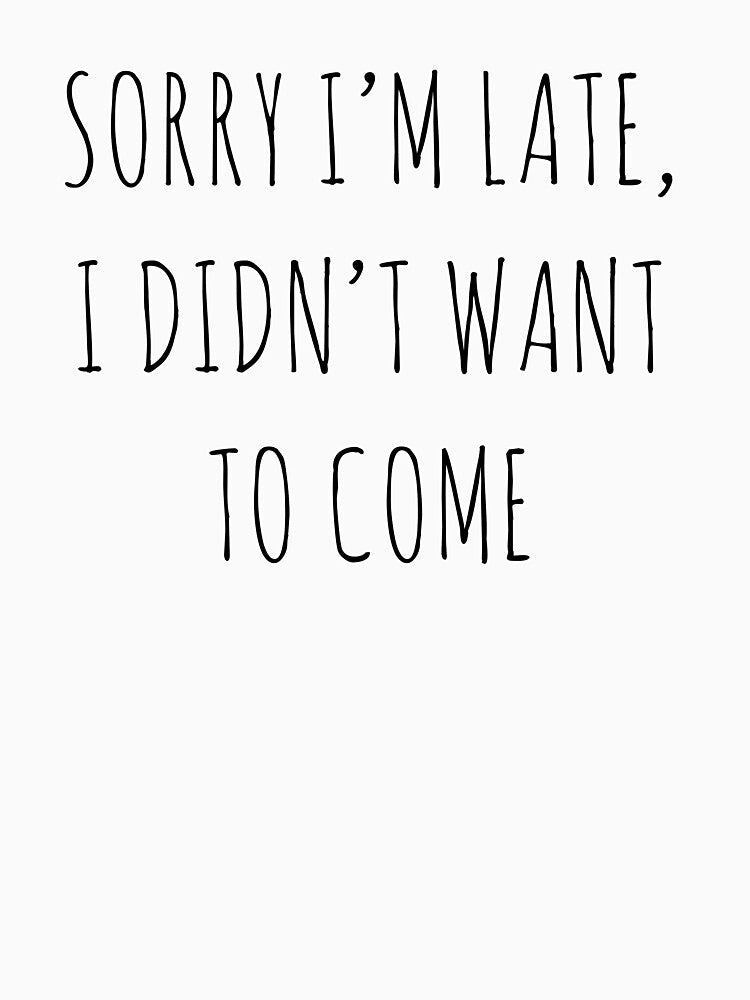 Sorry I'm Late, I Didn't Want To Come Slogan Print by Sandyram