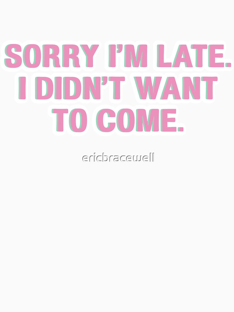 Sorry I'm Late - I Didn't Want to Come Sticker by ericbracewell