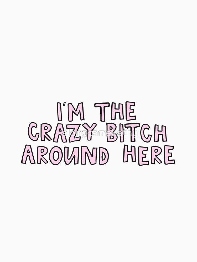 I'm The Crazy Bitch Around Here by alongcamekathy