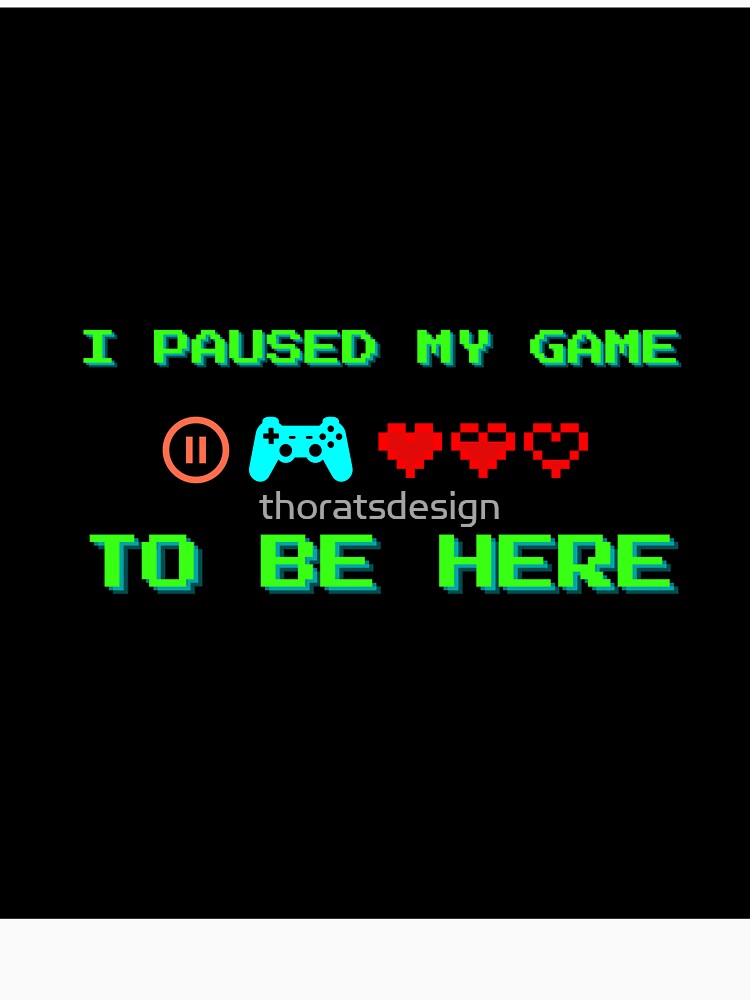 I Paused My Game to Be Here – Funny Gamer Quote Design by thoratsdesign