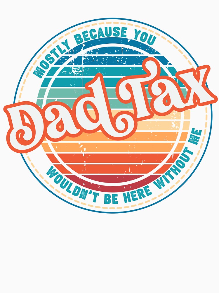 Dad Tax-Mostly Because You Wouldn't Be Here Without Me by DirtyGirlGraphics
