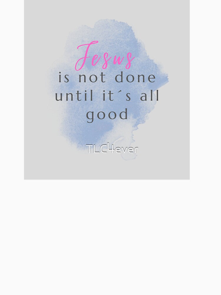 Jesus is not done until it´s all good. by TLC4ever
