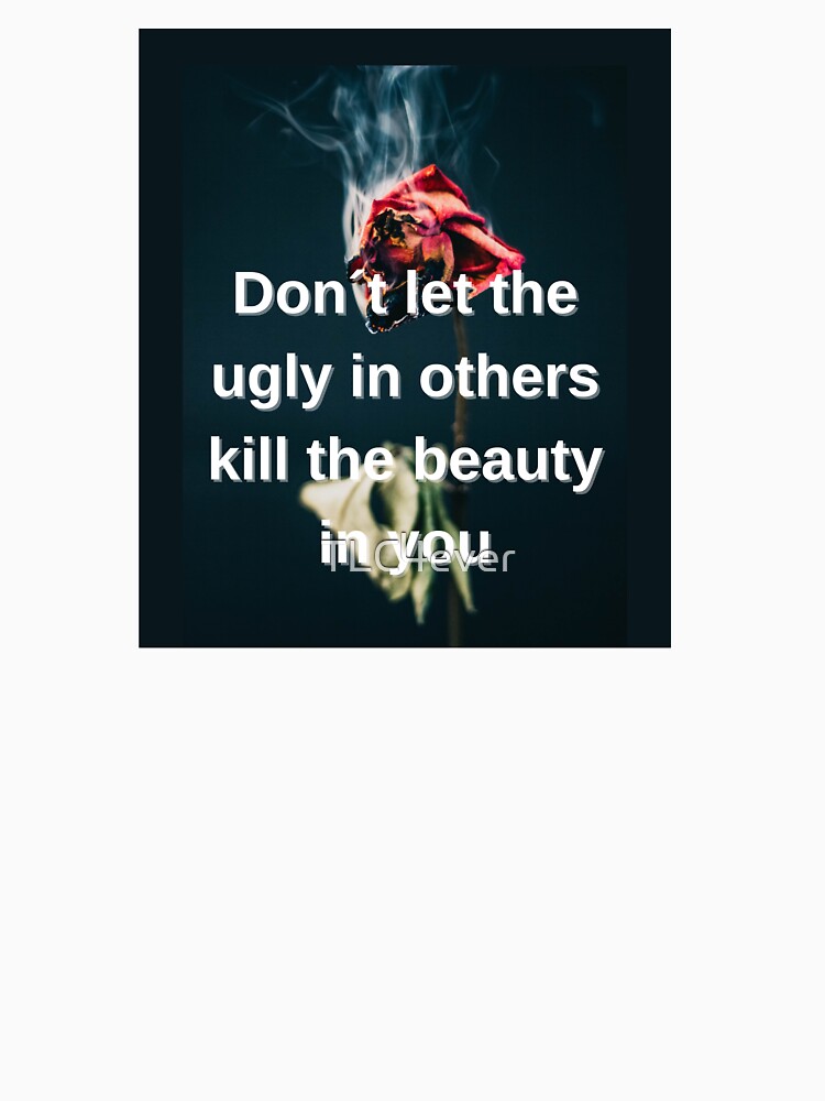 Don´t let the ugly in others kill the beauty in you by TLC4ever