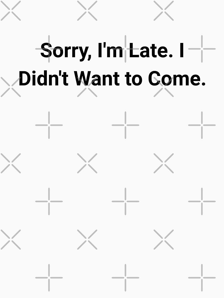 Sorry, I'm Late. I Didn't Want to Come. by nicheteees