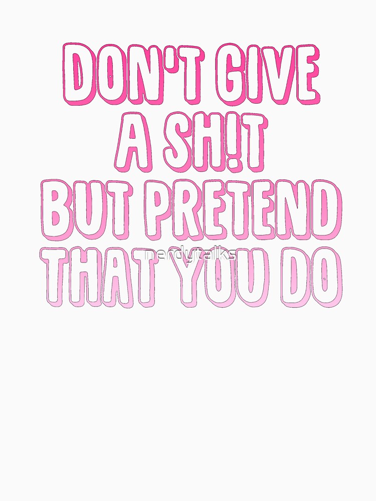 Don't Give a Sh!t But Pretend That You Do by nerdytalks