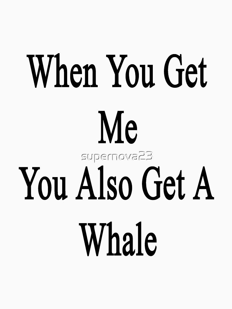 When You Get Me You Also Get A Whale by supernova23