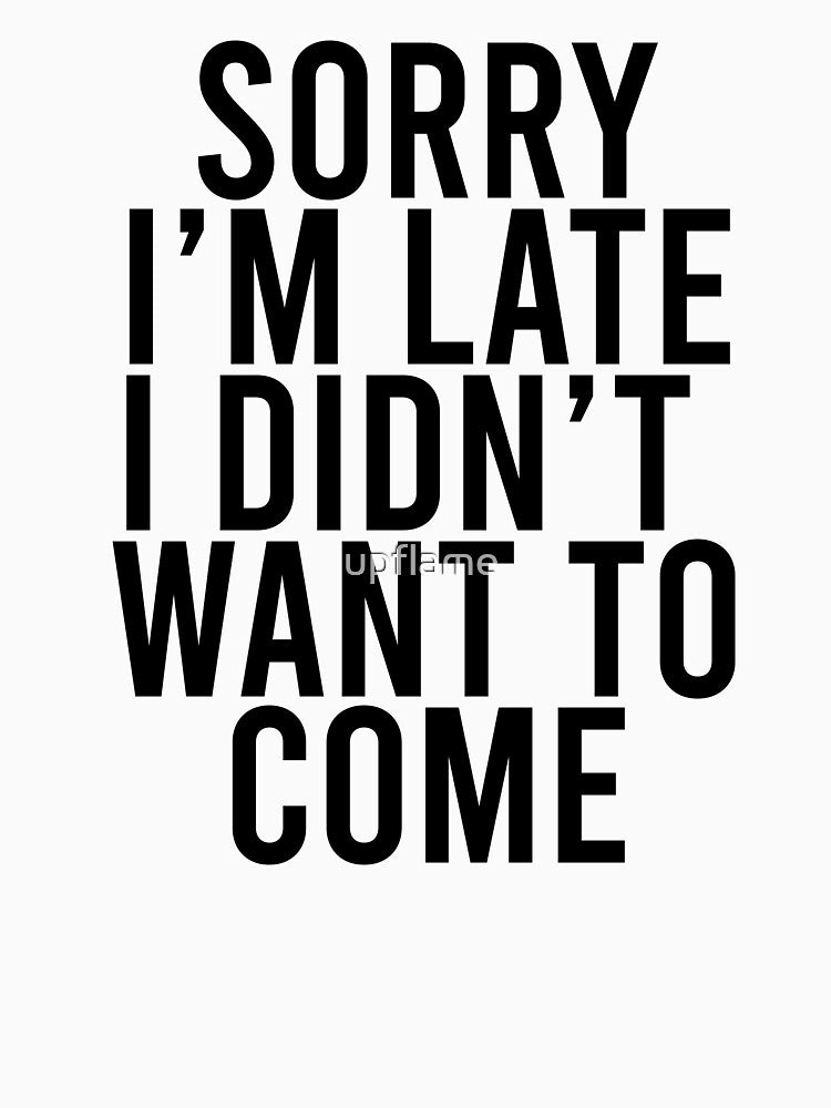 sorry i'm late i didn't want to come by upflame