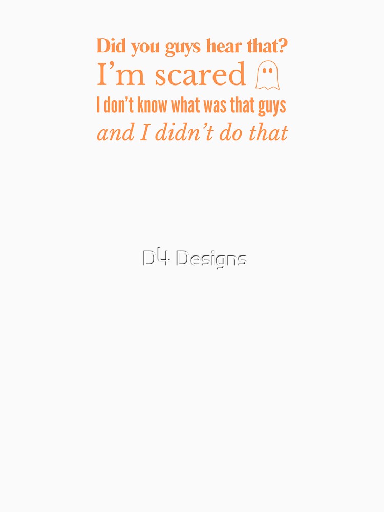 Did you guys hear that? I'm scared. I don't know what was that guys. And I didn't do it! by D4 Designs