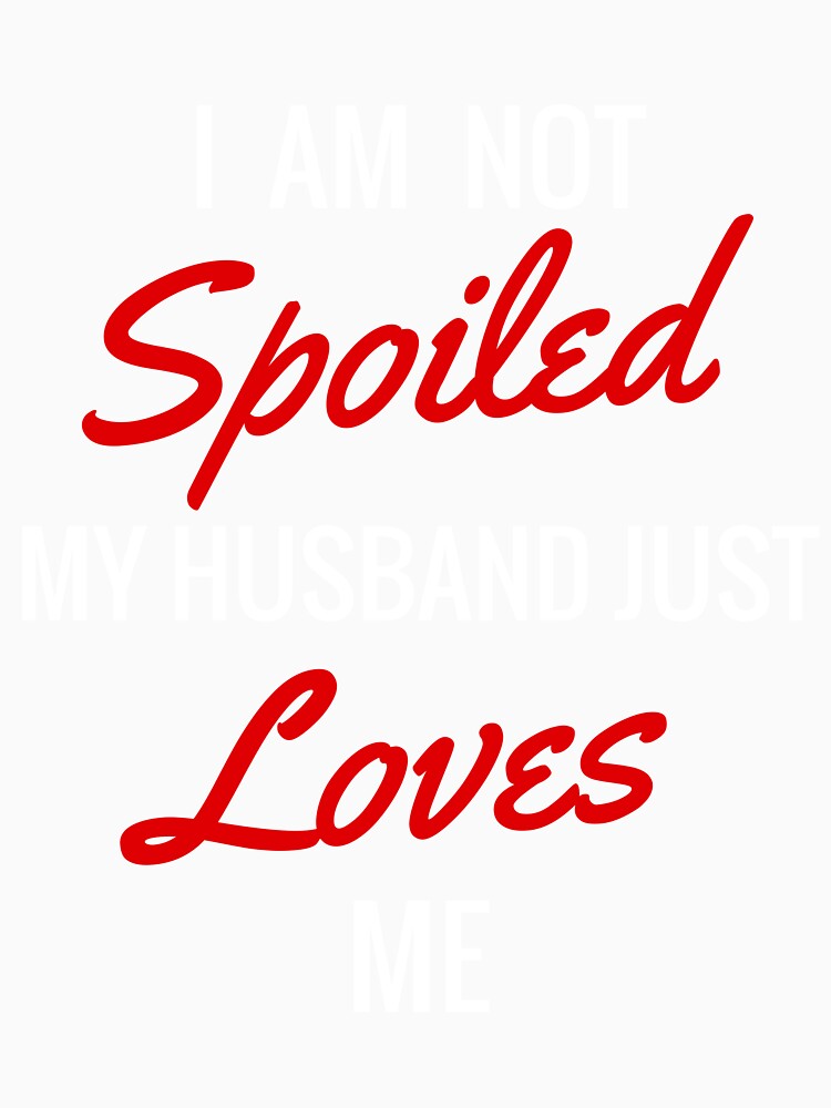 I Am Not Spoiled, My Husband Just Loves Me by AlienFrogTees