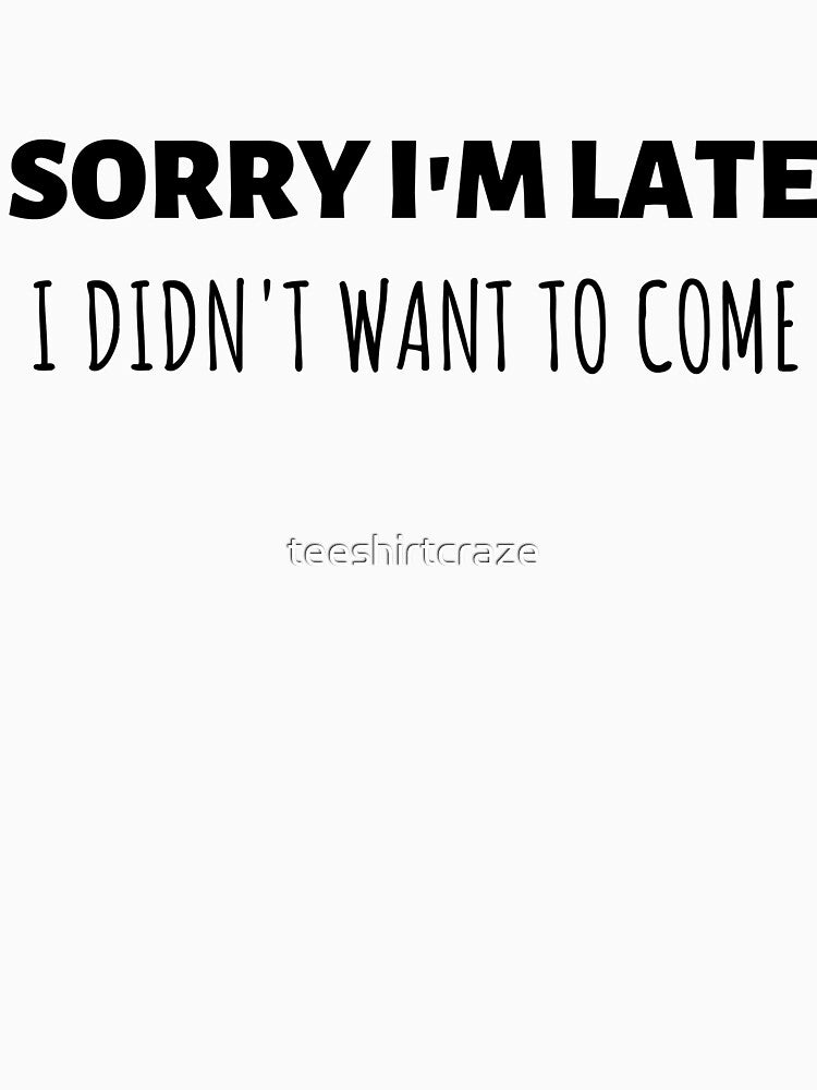 Sorry I'm Late, I Didn't Want to Come Funny Design by teeshirtcraze