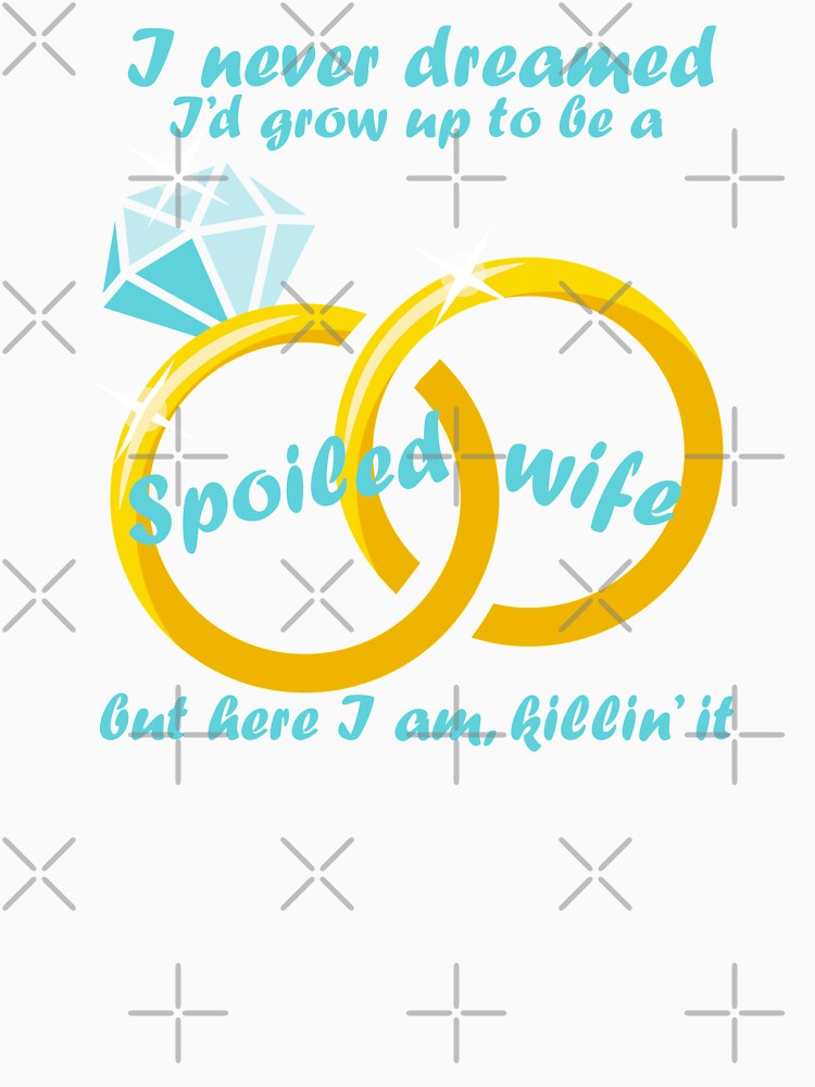 I Never Dreamed I'd Grow Up To Be A Spoiled Wife by Merchking1
