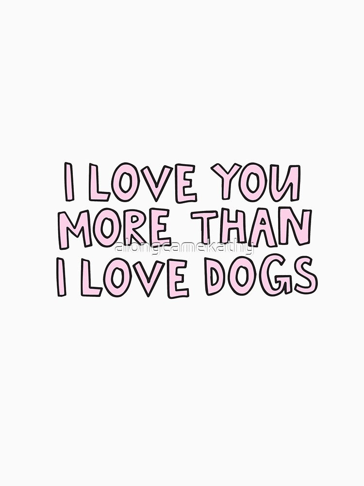 I love you more than I love dogs by alongcamekathy
