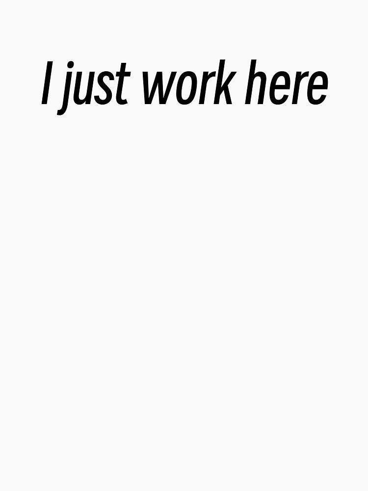 I Just Work Here Shirt by MentallyGhost