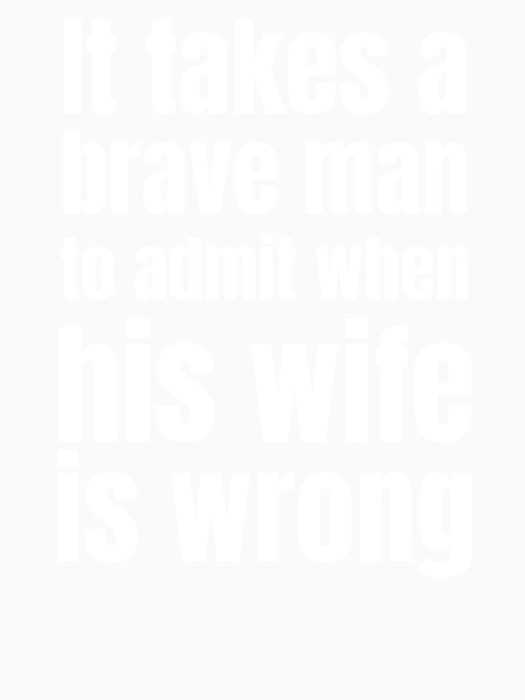 It Takes A Brave Man To Admit When his Wife is Wrong White by dannybel