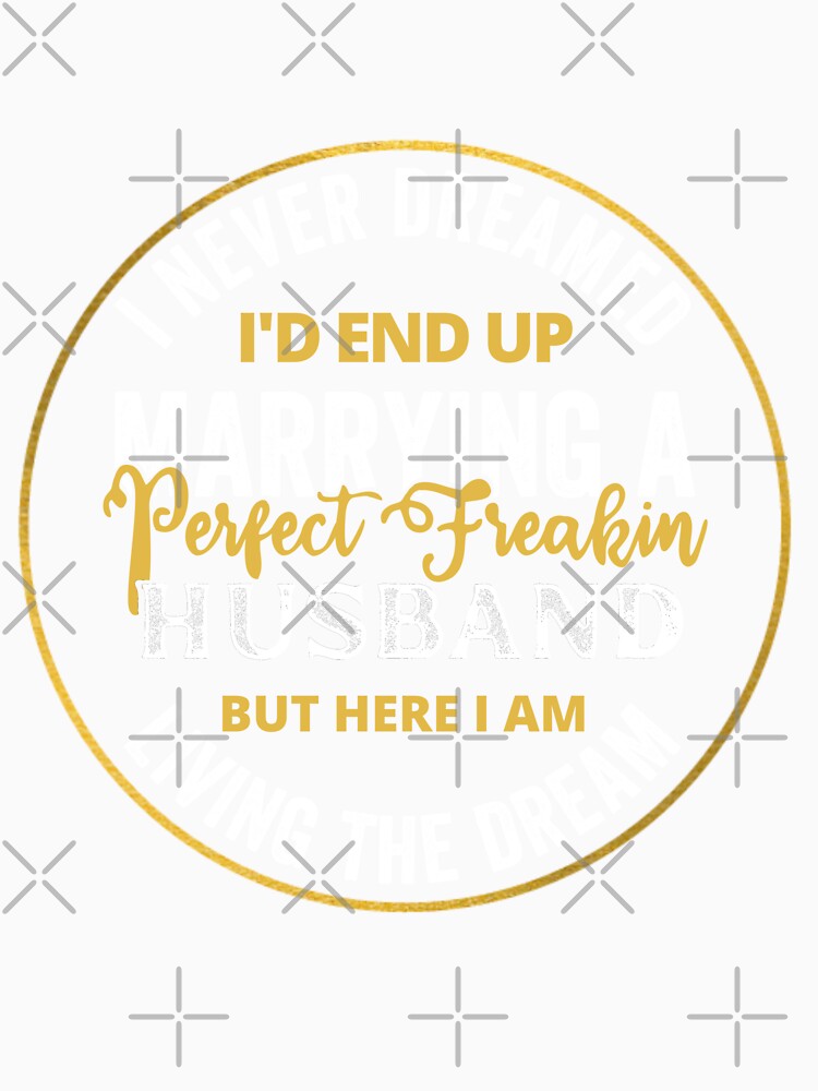 i never dreamed id end up to be a perfect freaking husband but here i am killing it by kjatrendytees