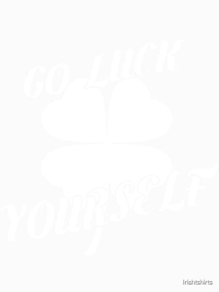 Go Luck Yourself Gift For Paddys St Patricks Day T-Shirt Sweater Hoodie Iphone Samsung Phone Case Coffee Mug Tablet Case by Irishtshirts