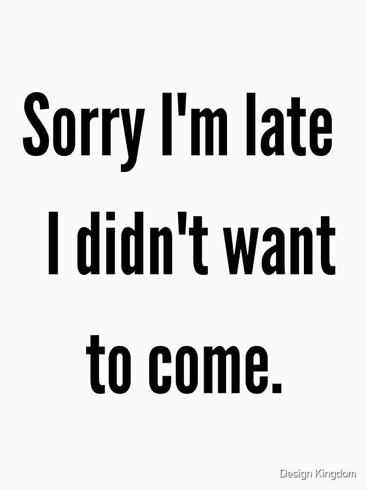 Sorry I'm late I didn't want to come. by Design Kingdom