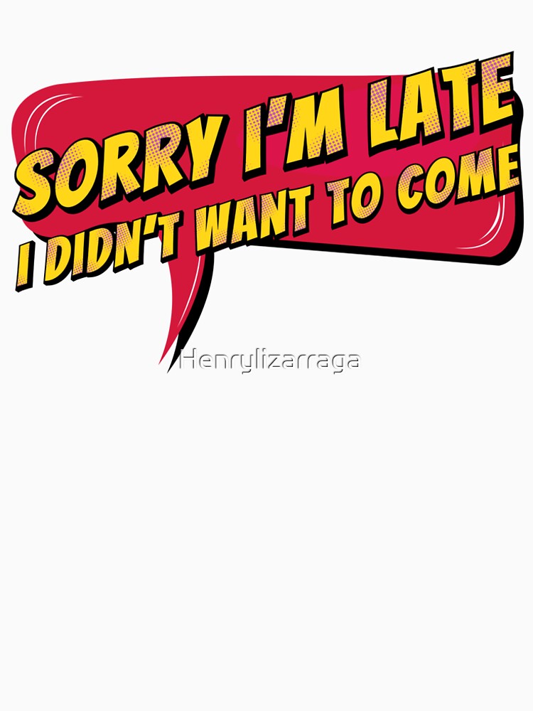 Sorry I'm Late, I Didn't Want To Come, Funny Quotes, Sarcastic, Quotes, Friends, BFF, by Henrylizarraga