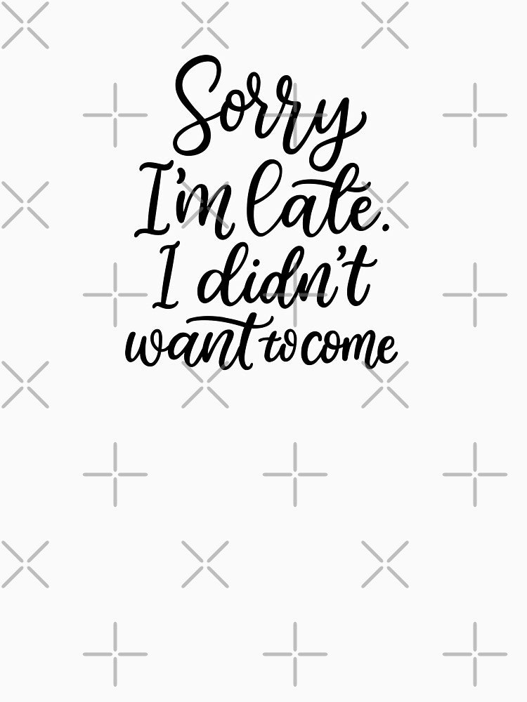 Sorry I'm Late I Didn't Want to Come – Funny Quote T-shirt by crevettedesign