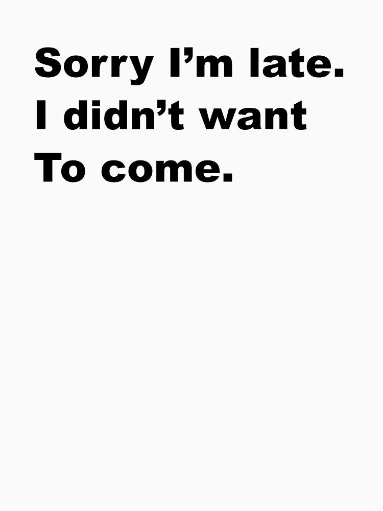"Sorry I'm late. I didn't want To come." Design - black text by doodlesplat