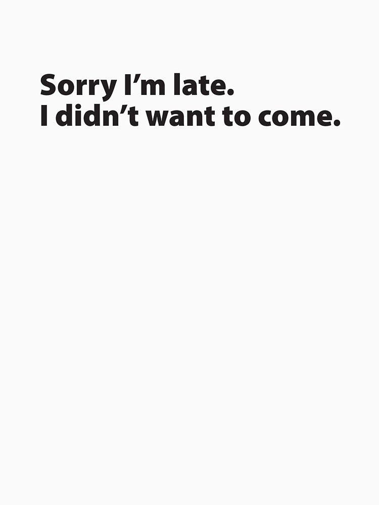 Sorry I'm late. I didn't want to come. (black - horizontal) by Meme Central