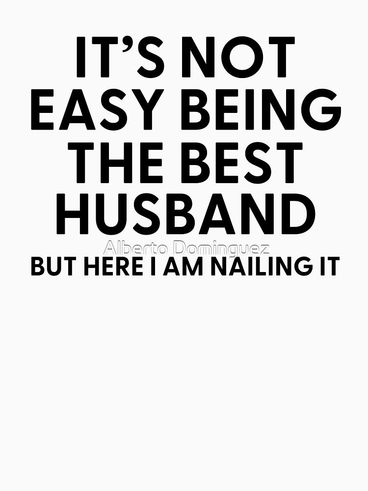 Copy of It’s Not Easy Being The Best HUSBAND But Here I am Nailing it by Alberto Dominguez