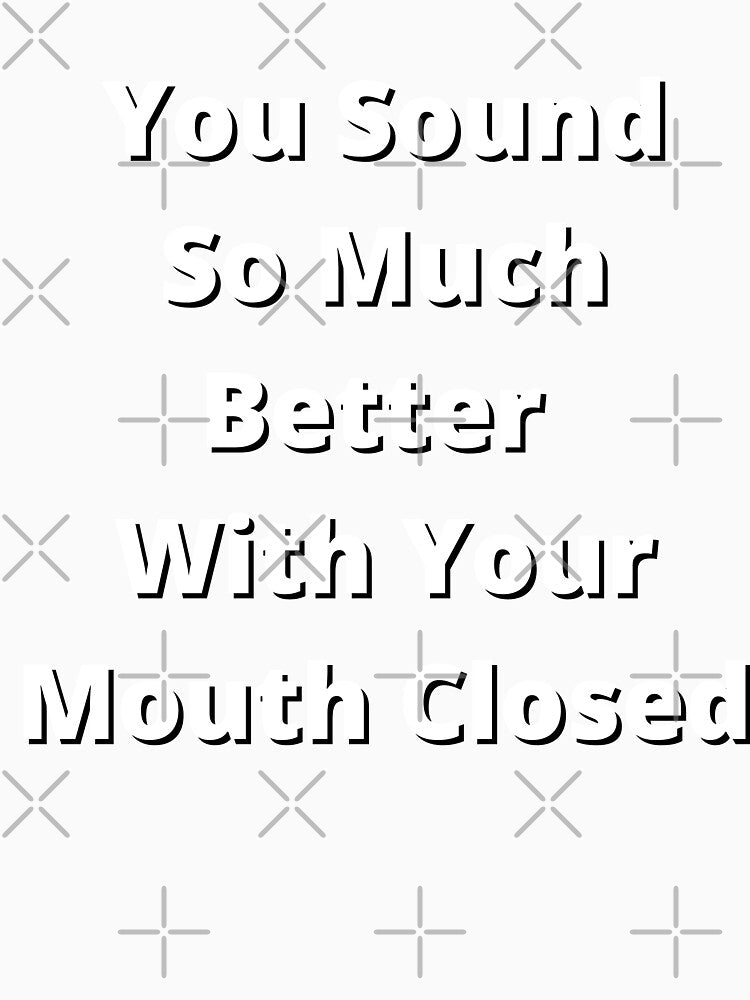 You Sound So Much Better With Your Mouth Closed by Fabuluss4Life