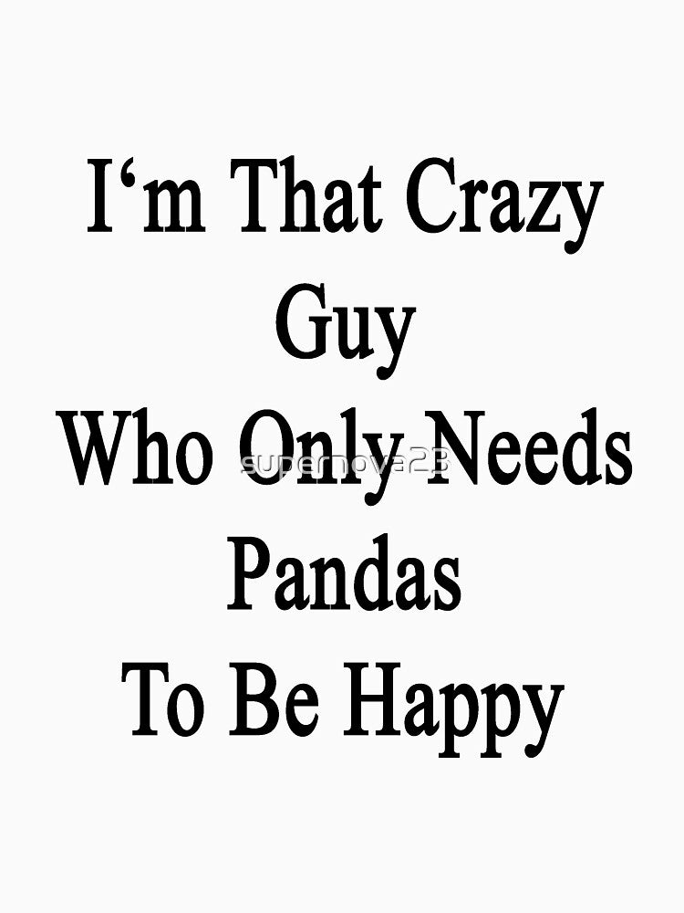 I'm That Crazy Guy Who Only Needs Pandas To Be Happy by supernova23