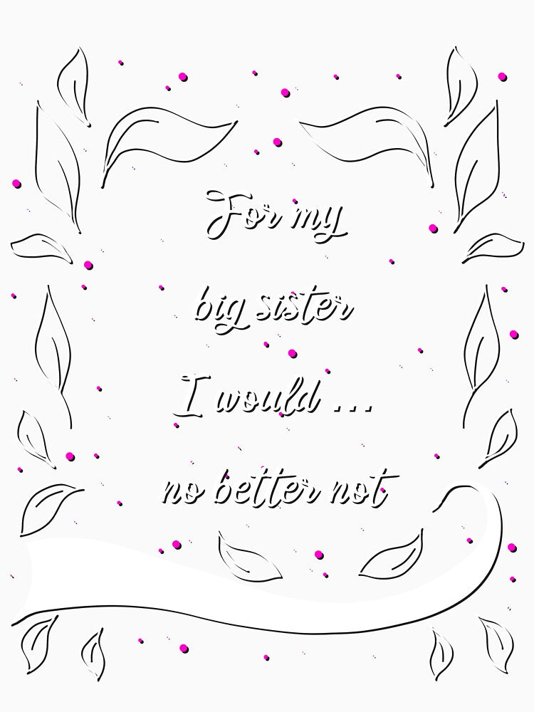 For My Big Sister I Would ... No Better Not Saying by AOCreativeProd