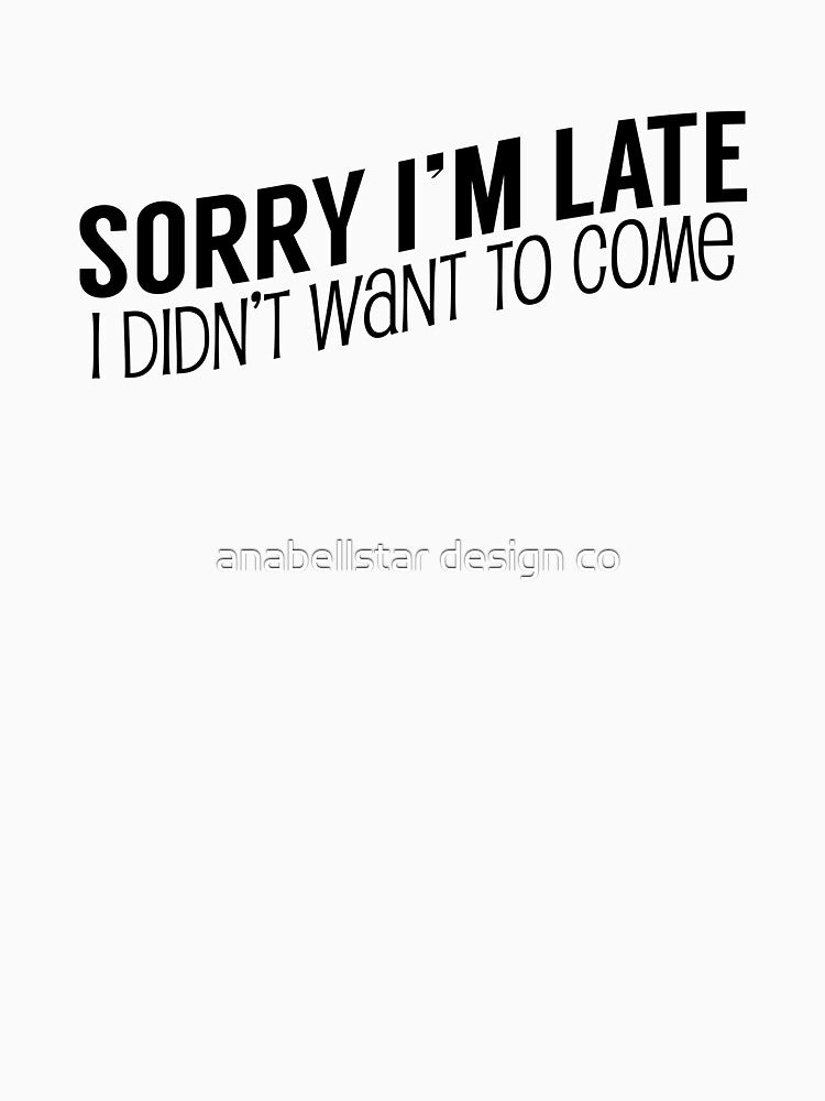 Sorry I'm Late, I Didn't Want To Come by anabellstar design co