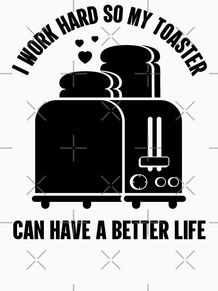 I Work Hard So My Toaster Can Have A Better Life | Amusing by GravitiTees