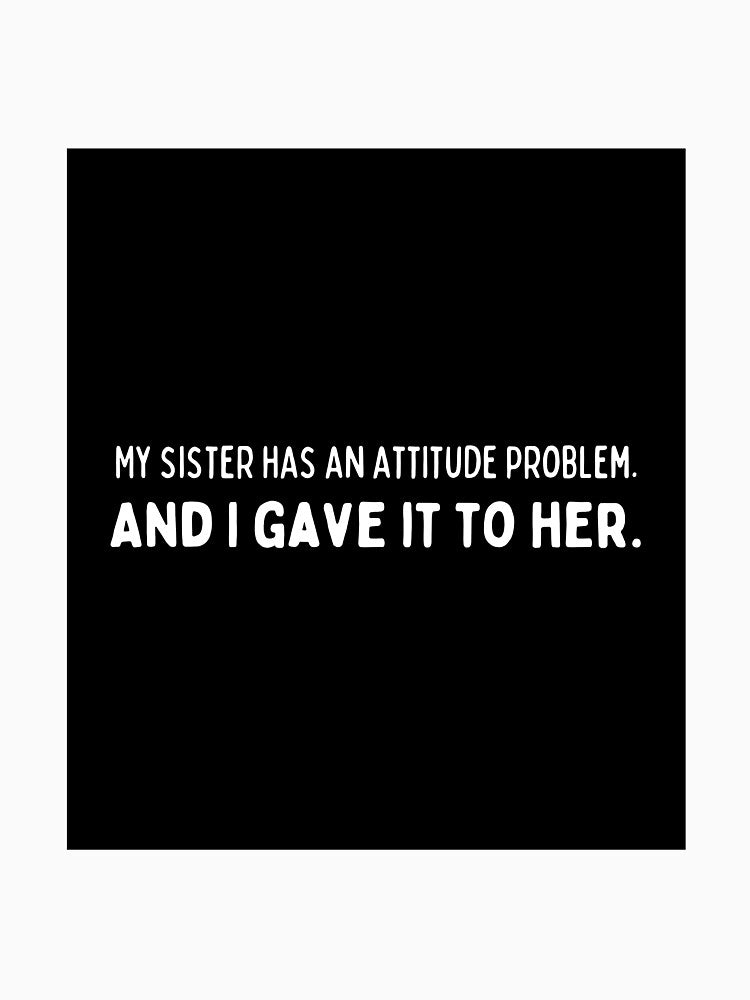 My sister has an attitude problem. And I gave it to her - Funny sister quotes by mimiscreativity