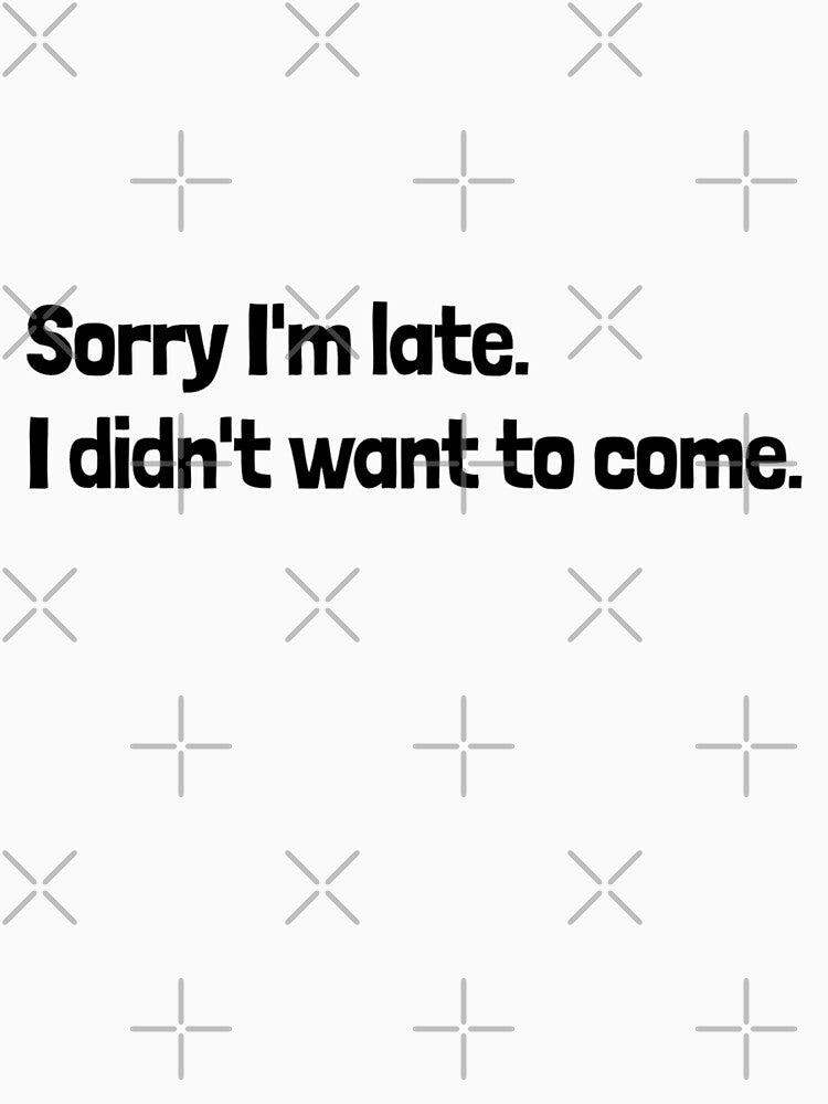 Sorry I'm late. I didn't want to come. - funny T-shirt design #4 by MindAsylum