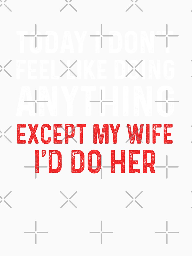 Today I Dont Feel Like Doing Anything Except My Wife Id Do by KAYLAELSIE