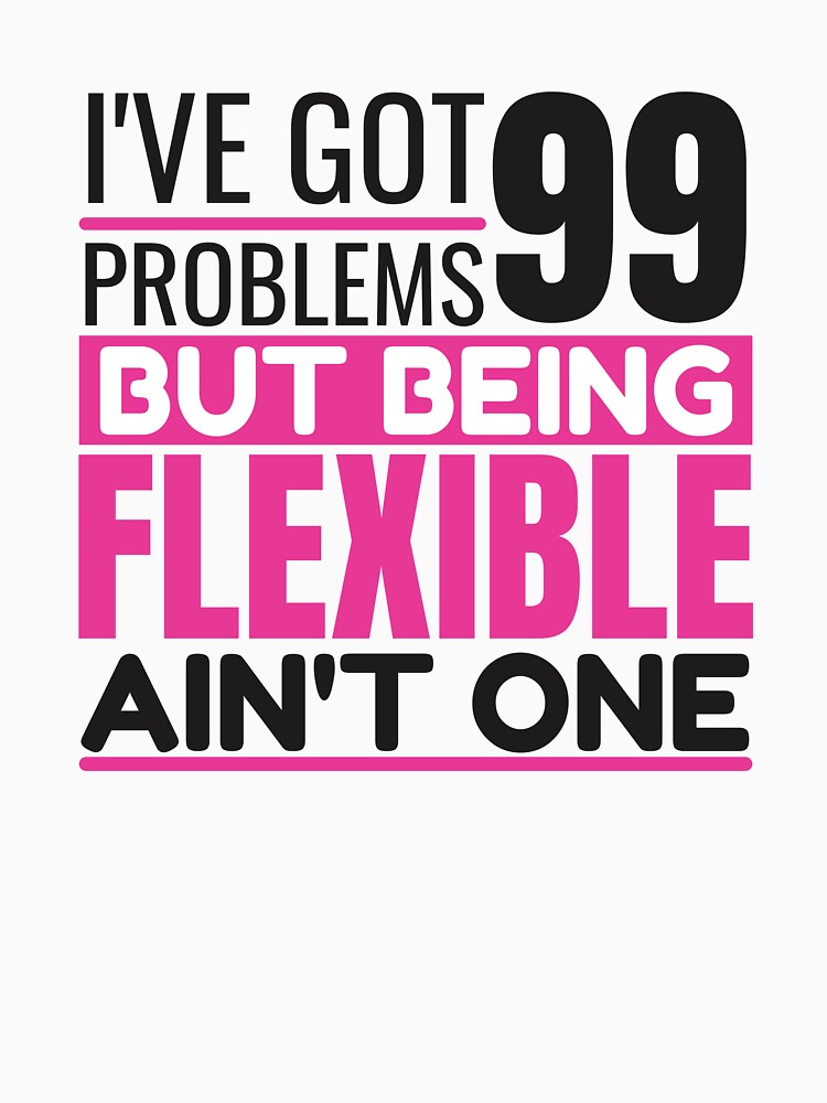 I've got 99 problems, being flexible ain't one by Unchainthebeast