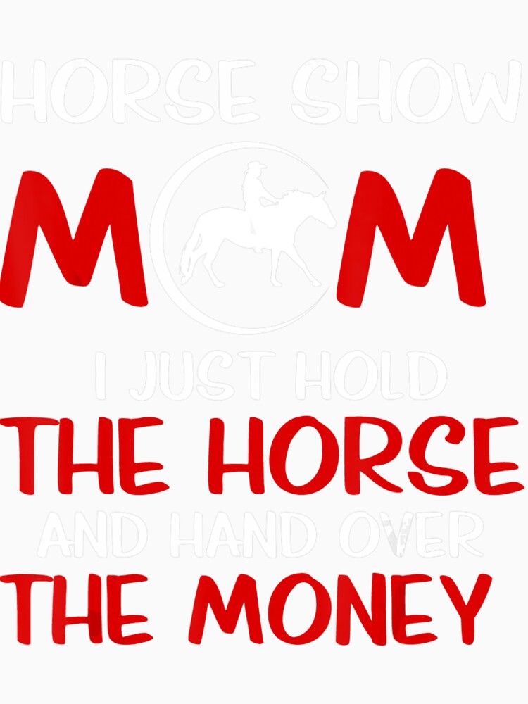 Horse Show Mom I Just Hold The Horse And Hand Over The Money by MarkHudson78