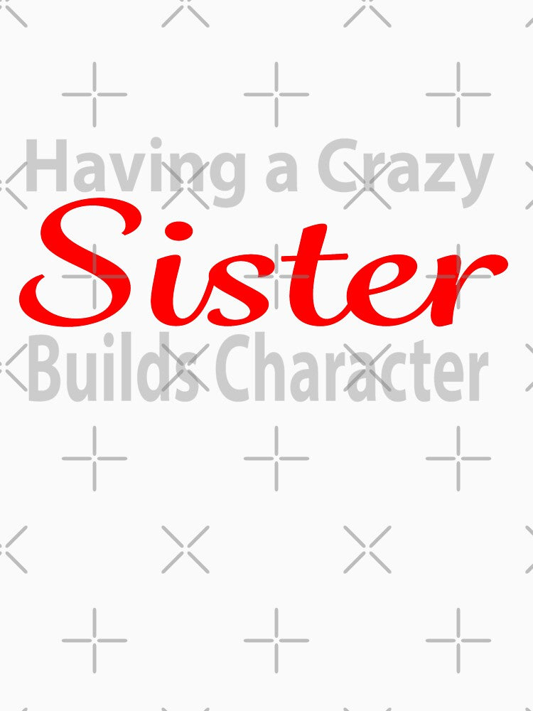 Having a Crazy Sister Builds Character by JAZTshirt