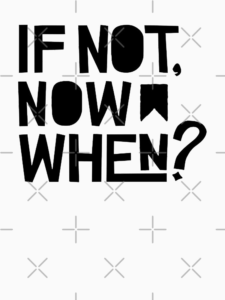 If Not Now, When? by Cupart