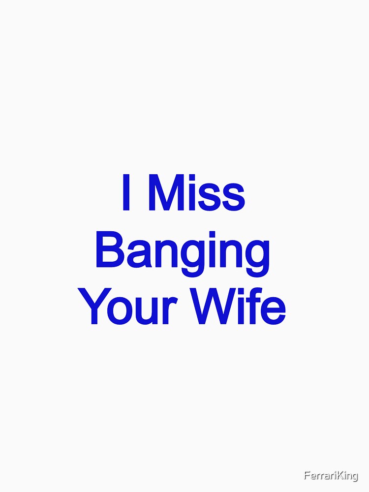 I miss banging your wife by FerrariKing
