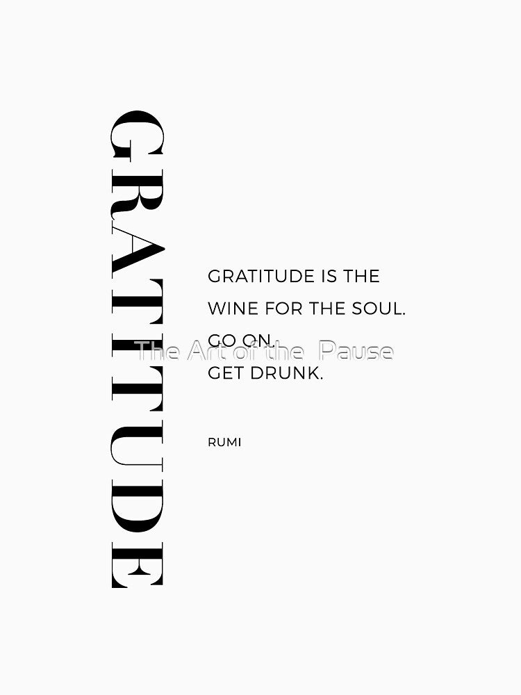 Gratitude is the wine for the soul. Go on.  Get drunk.  Rumi by The Art of the  Pause