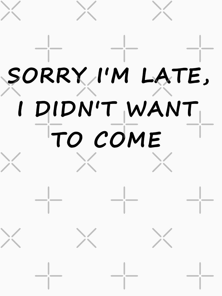 SORRY I'M LATE, I DIDN'T WANT TO COME | FUNNY SAYING SARCASM SARCASTIC JOKE HUMOR by comlaza